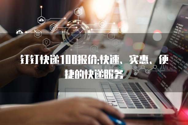 钉钉快递100报价:快速、实惠、便捷的快递服务