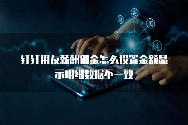 钉钉用友薪酬佣金怎么设置金额显示明细数据不一致