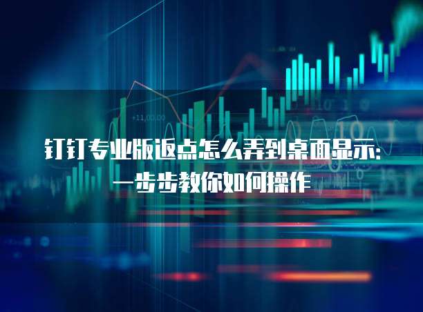 钉钉专业版返点怎么弄到桌面显示:一步步教你如何操作