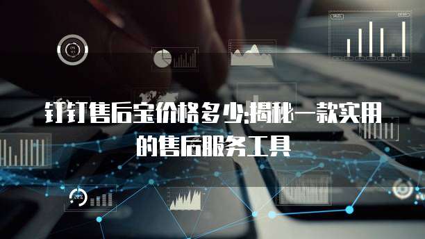 钉钉售后宝价格多少:揭秘一款实用的售后服务工具
