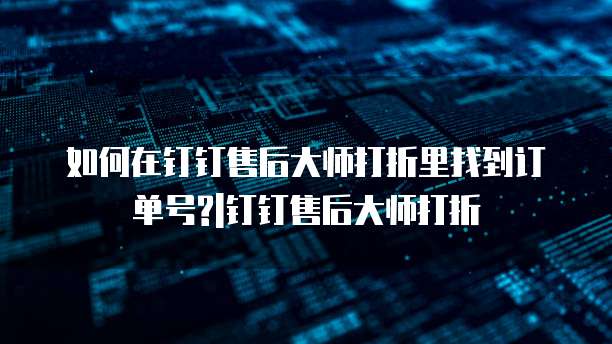 如何在钉钉售后大师打折里找到订单号?|钉钉售后大师打折