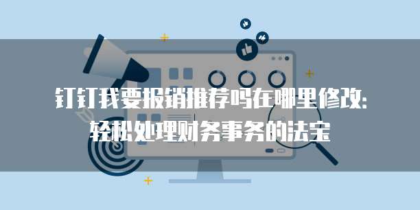 钉钉我要报销推荐吗在哪里修改:轻松处理财务事务的法宝