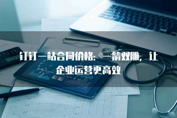 钉钉一站合同价格:一箭双雕,让企业运营更高效