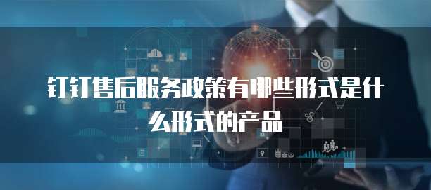钉钉售后服务政策有哪些形式是什么形式的产品