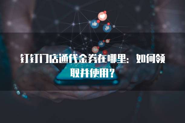 钉钉门店通代金券在哪里:如何领取并使用?
