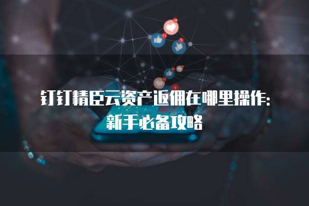 钉钉精臣云资产返佣在哪里操作:新手必备攻略