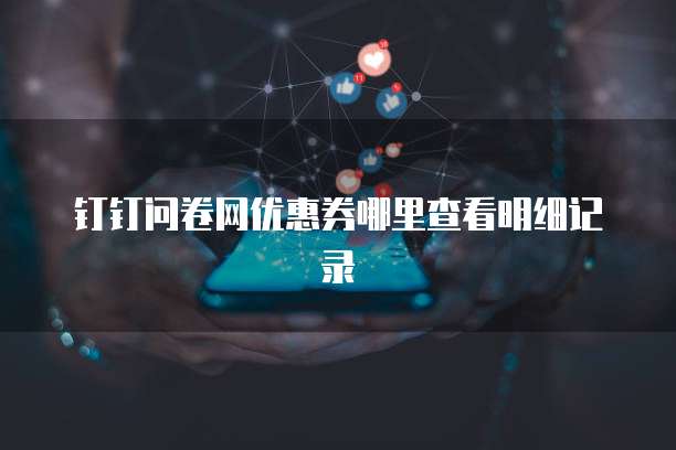 钉钉问卷网优惠券哪里查看明细记录