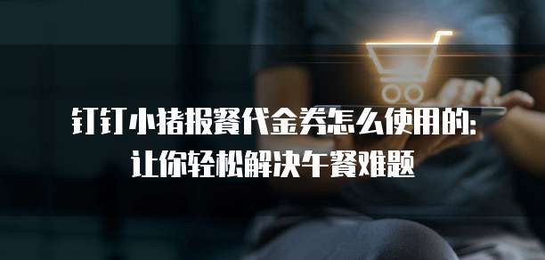 钉钉小猪报餐代金券怎么使用的:让你轻松解决午餐难题