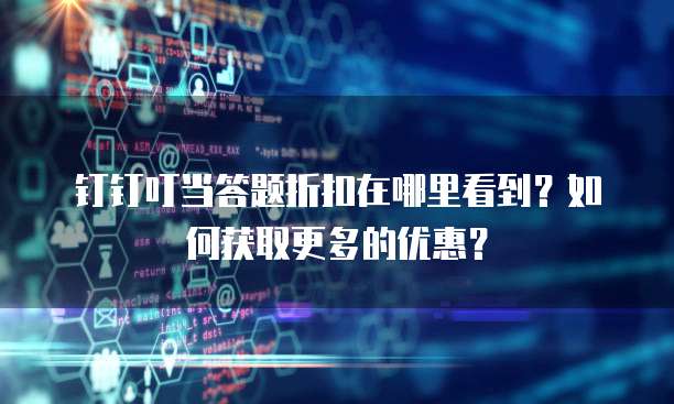 钉钉叮当答题折扣在哪里看到?如何获取更多的优惠?
