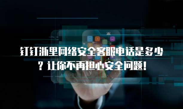 钉钉浙里网络安全客服电话是多少?让你不再担心安全问题!