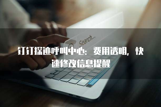 钉钉探迹呼叫中心:费用透明,快速修改信息提醒