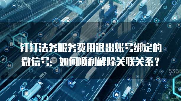 钉钉法务服务费用退出账号绑定的微信号:如何顺利解除关联关系?