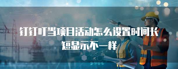 钉钉叮当项目活动怎么设置时间长短显示不一样