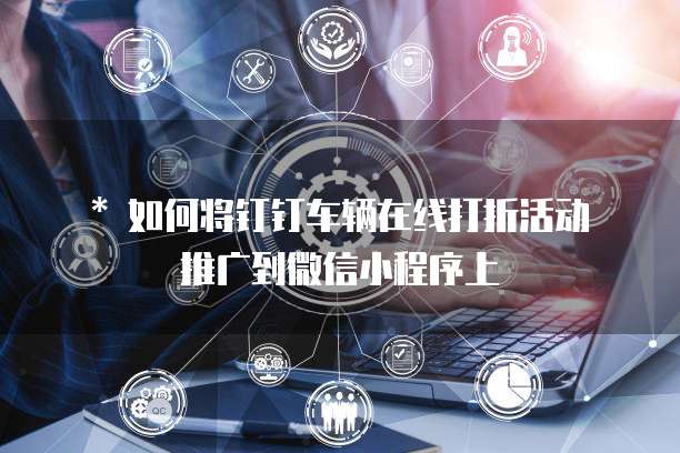 * 如何将钉钉车辆在线打折活动推广到微信小程序上