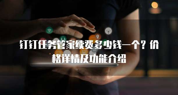 钉钉任务管家续费多少钱一个?价格详情及功能介绍