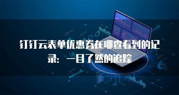 钉钉云表单优惠券在哪查看到的记录:一目了然的追踪