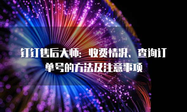 钉钉售后大师:收费情况、查询订单号的方法及注意事项