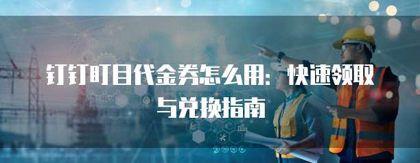 钉钉盯目代金券怎么用：快速领取与兑换指南