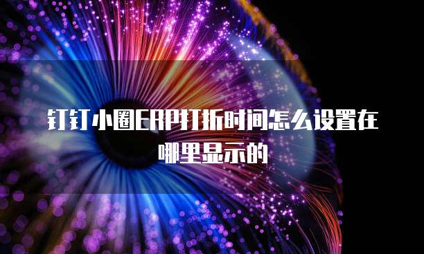 钉钉小圈ERP打折时间怎么设置在哪里显示的