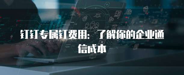 钉钉专属钉费用:了解你的企业通信成本