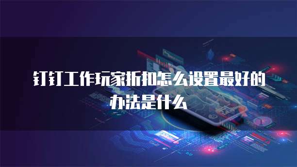 钉钉工作玩家折扣怎么设置最好的办法是什么