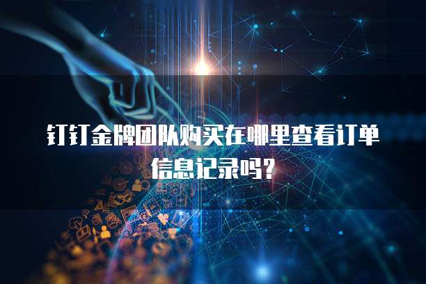 钉钉金牌团队购买在哪里查看订单信息记录吗?