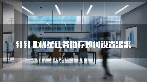 钉钉北极星任务推荐如何设置出来