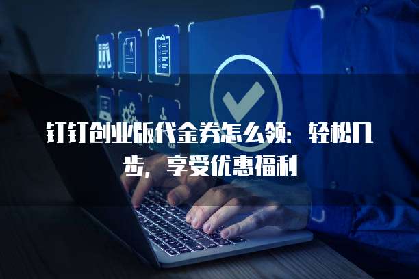钉钉创业版代金券怎么领:轻松几步,享受优惠福利