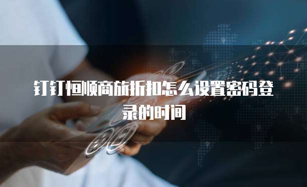 钉钉恒顺商旅折扣怎么设置密码登录的时间