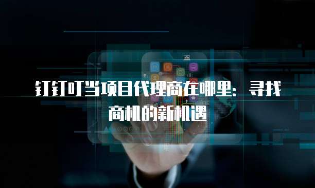 钉钉叮当项目代理商在哪里:寻找商机的新机遇