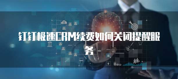 钉钉极速CRM续费如何关闭提醒服务
