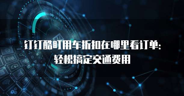 钉钉酷盯用车折扣在哪里看订单:轻松搞定交通费用