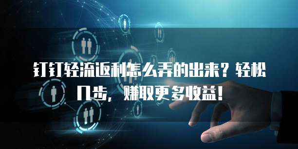 钉钉轻流返利怎么弄的出来?轻松几步,赚取更多收益!