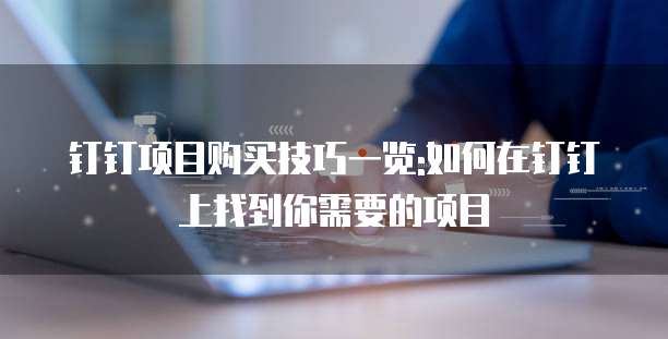 钉钉项目购买技巧一览:如何在钉钉上找到你需要的项目