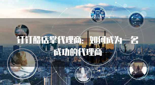 钉钉酷店掌代理商:如何成为一名成功的代理商