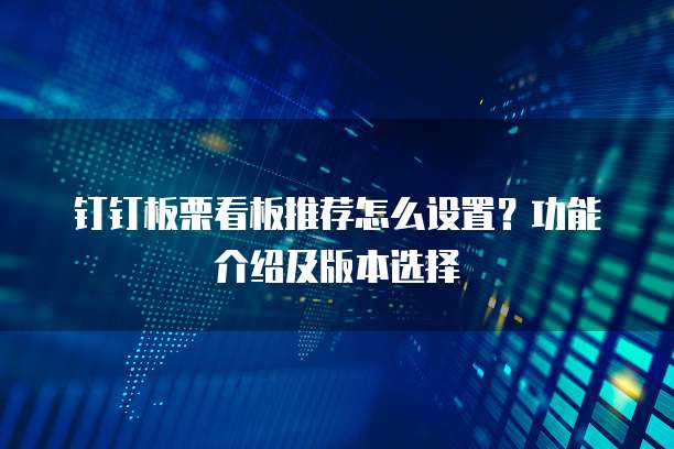钉钉板栗看板推荐怎么设置？功能介绍及版本选择