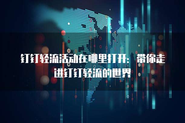 钉钉轻流活动在哪里打开:带你走进钉钉轻流的世界