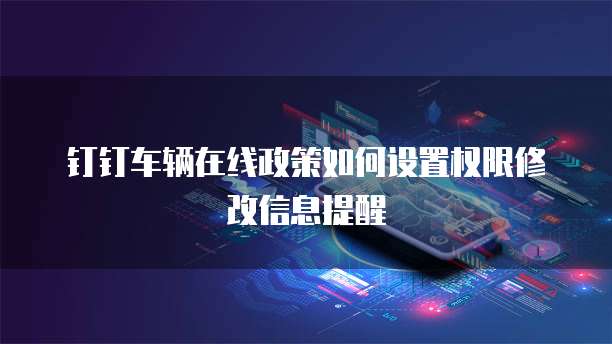 钉钉车辆在线政策如何设置权限修改信息提醒