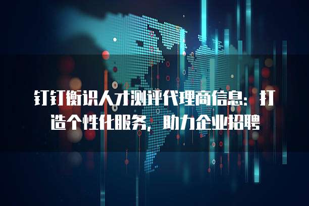 钉钉衡识人才测评代理商信息:打造个性化服务,助力企业招聘