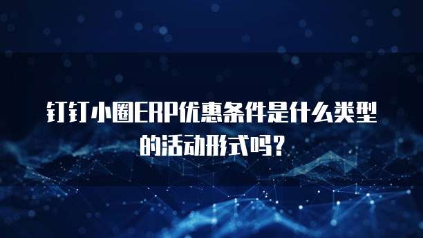 钉钉小圈ERP优惠条件是什么类型的活动形式吗?