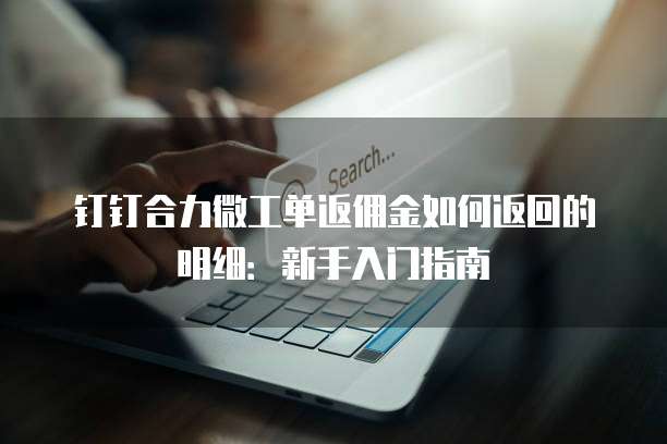 钉钉合力微工单返佣金如何返回的明细:新手入门指南