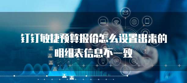 钉钉敏捷预算报价怎么设置出来的明细表信息不一致