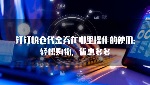 钉钉粮仓代金券在哪里操作的使用:轻松购物,优惠多多