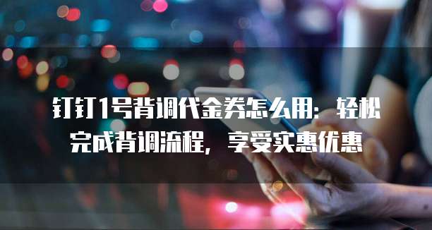 钉钉1号背调代金券怎么用：轻松完成背调流程，享受实惠优惠