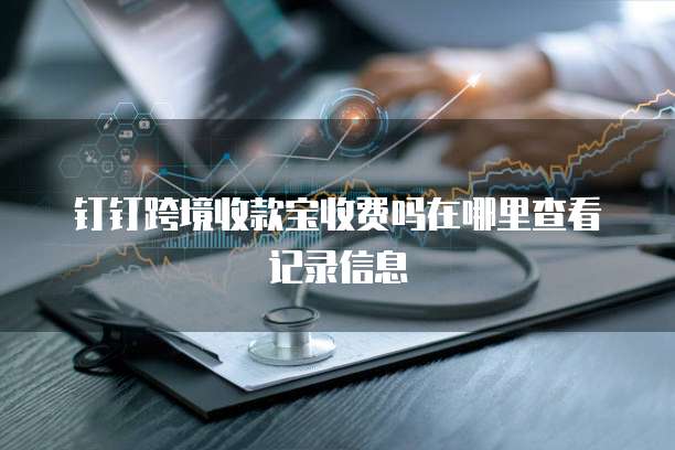 钉钉跨境收款宝收费吗在哪里查看记录信息