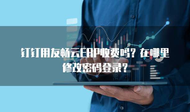 钉钉用友畅云ERP收费吗?在哪里修改密码登录?