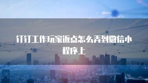 钉钉工作玩家返点怎么弄到微信小程序上
