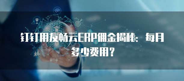 钉钉用友畅云ERP佣金揭秘：每月多少费用？