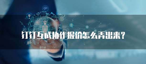 钉钉互成协作报价怎么弄出来?