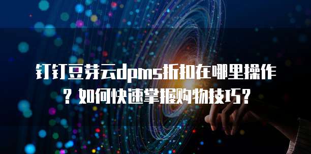 钉钉豆芽云dpms折扣在哪里操作?如何快速掌握购物技巧?